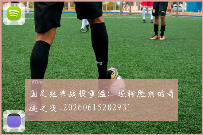 国足经典战役重温：逆转胜利的奇迹之夜_20260615202931