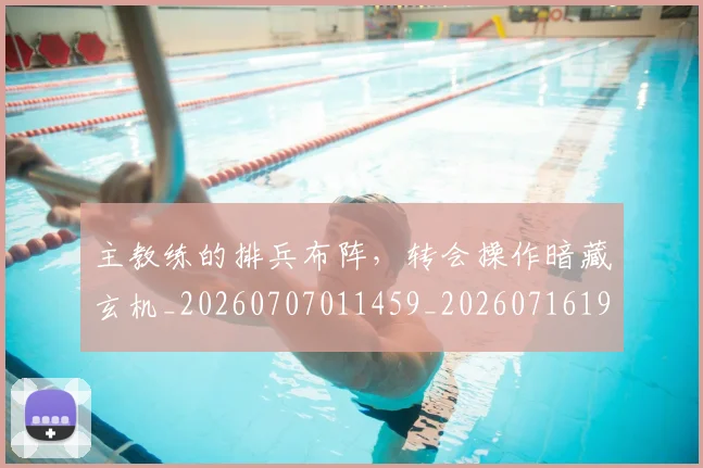 主教练的排兵布阵,转会操作暗藏玄机_20260707011459_20260716191652