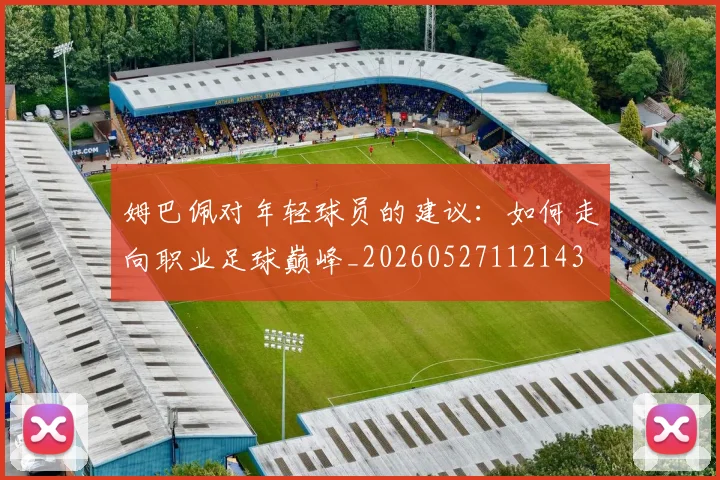 姆巴佩对年轻球员的建议：如何走向职业足球巅峰_20260527112143