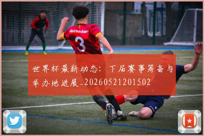 世界杯最新动态：下届赛事筹备与举办地进展_20260521201502