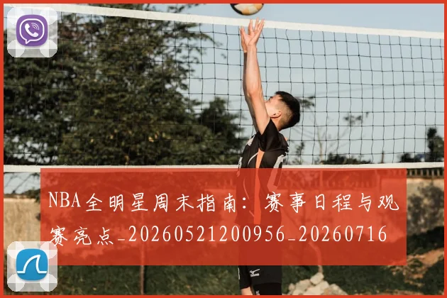 NBA全明星周末指南：赛事日程与观赛亮点_20260521200956_20260716180539