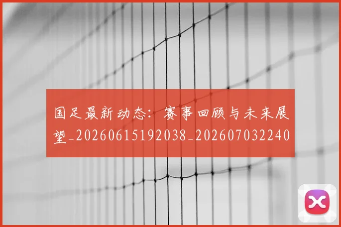 国足最新动态：赛事回顾与未来展望_20260615192038_20260703224033