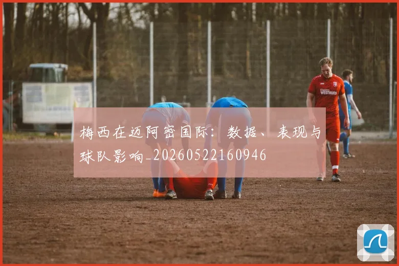 梅西在迈阿密国际：数据、表现与球队影响_20260522160946