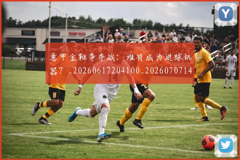 意甲金靴争夺战:谁将成为进球机器?_20260617204100_20260707143650
