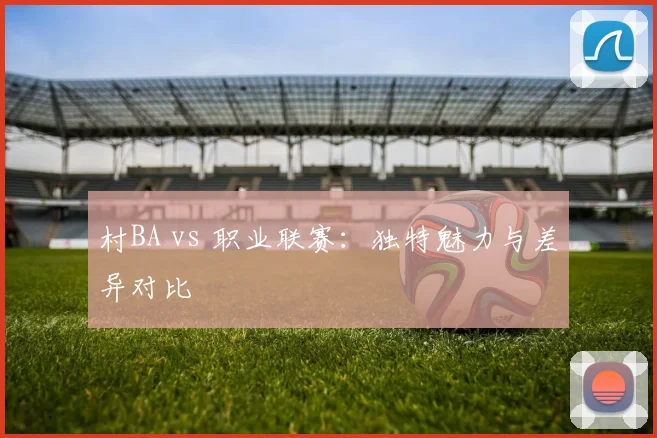 村BA vs 职业联赛：独特魅力与差异对比