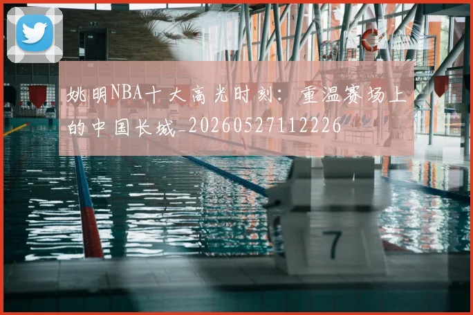 姚明NBA十大高光时刻：重温赛场上的中国长城_20260527112226