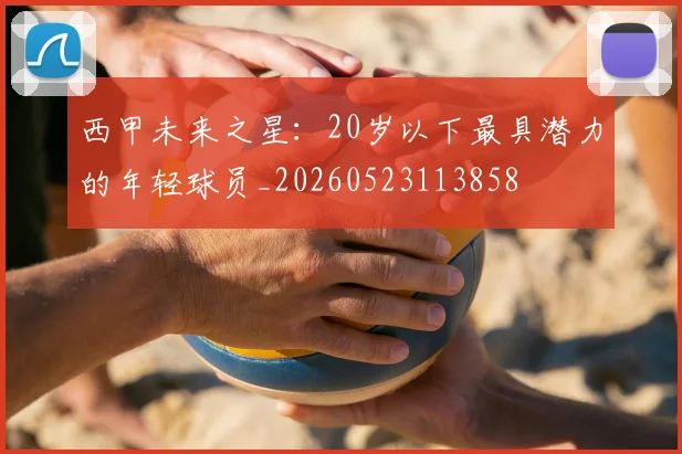 西甲未来之星：20岁以下最具潜力的年轻球员_20260523113858