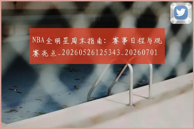 NBA全明星周末指南：赛事日程与观赛亮点_20260526125343_20260701215349