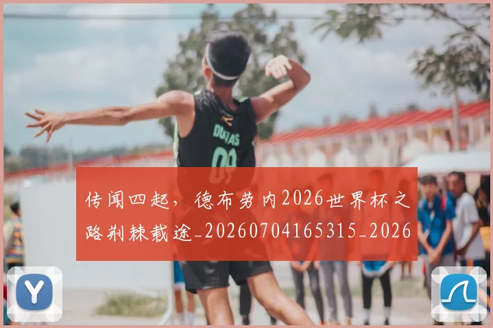 传闻四起,德布劳内2026世界杯之路荆棘载途_20260704165315_20260718003202