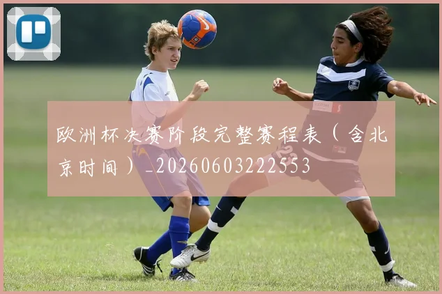 欧洲杯决赛阶段完整赛程表（含北京时间）_20260603222553