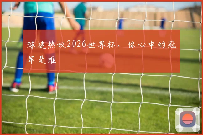 球迷热议2026世界杯，你心中的冠军是谁