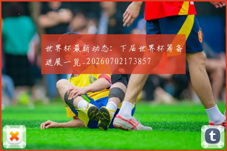 世界杯最新动态：下届世界杯筹备进展一览_20260702173857