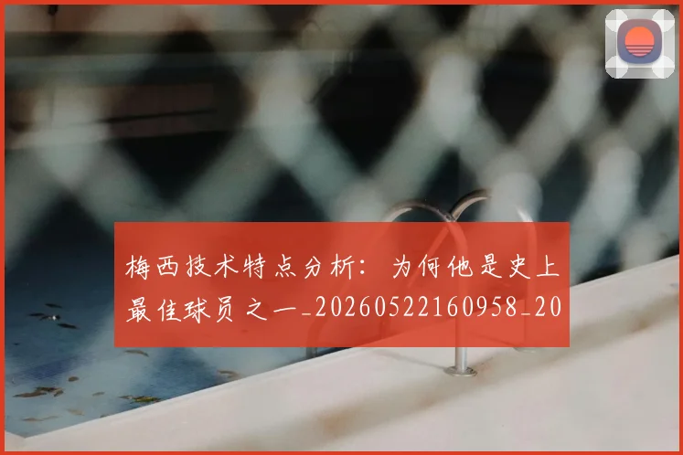 梅西技术特点分析：为何他是史上最佳球员之一_20260522160958_20260707144454_20260731181350
