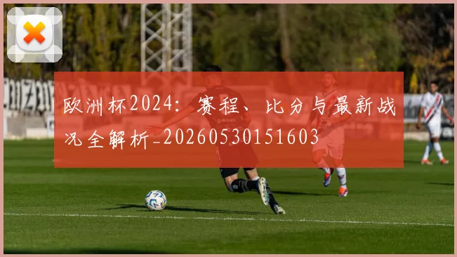 欧洲杯2024：赛程、比分与最新战况全解析_20260530151603