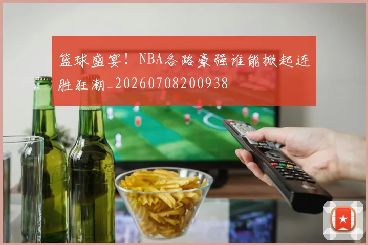 篮球盛宴!NBA各路豪强谁能掀起连胜狂潮_20260708200938