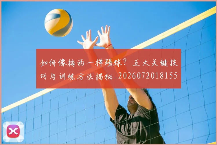 如何像梅西一样踢球?五大关键技巧与训练方法揭秘_20260720181553