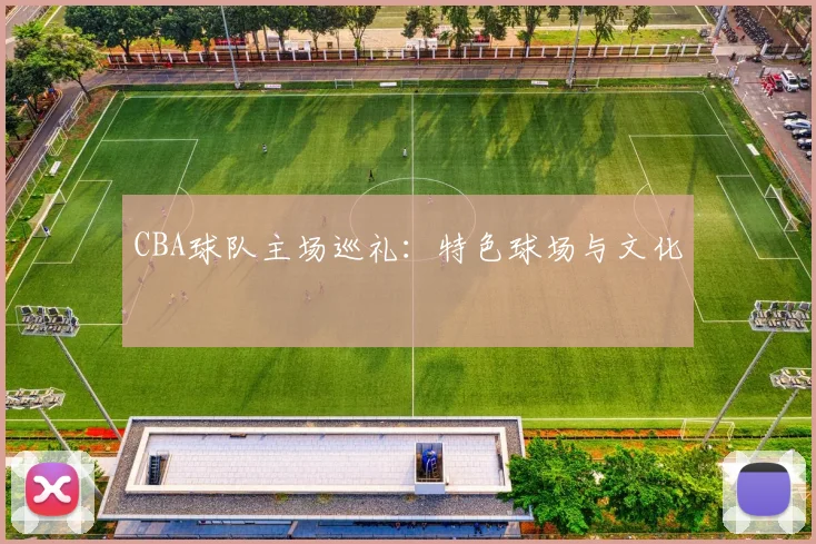 CBA球队主场巡礼：特色球场与文化