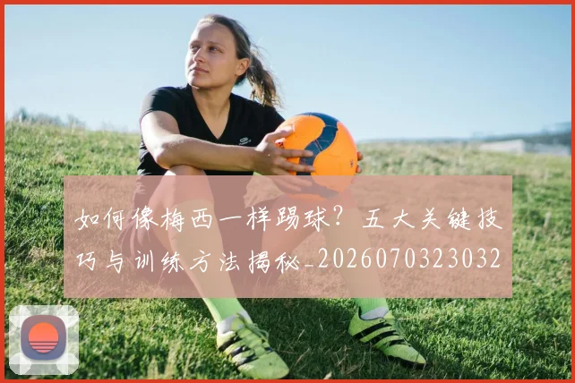如何像梅西一样踢球？五大关键技巧与训练方法揭秘_20260703230324