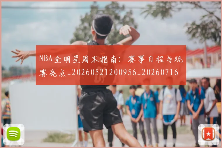 NBA全明星周末指南：赛事日程与观赛亮点_20260521200956_20260716180539