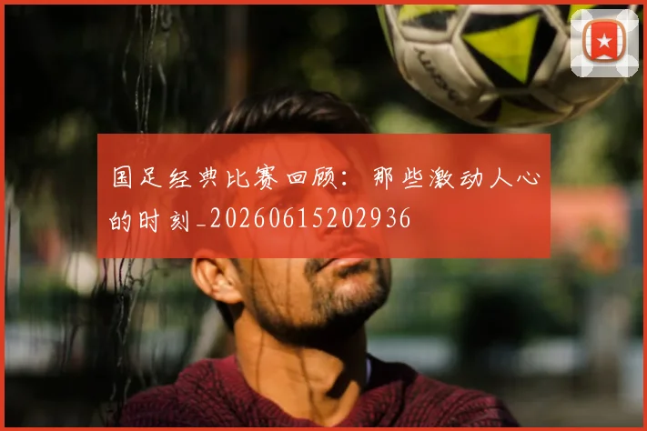 国足经典比赛回顾:那些激动人心的时刻_20260615202936