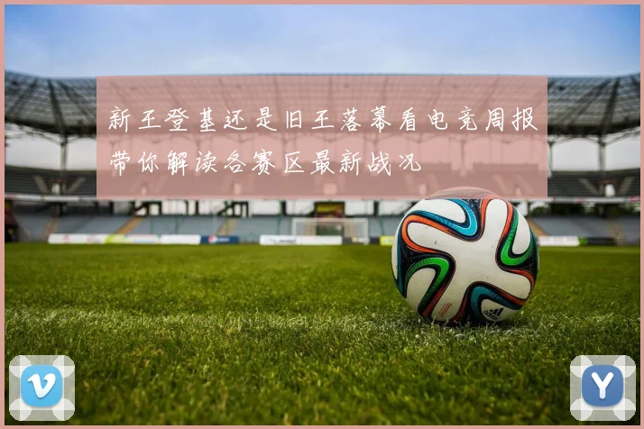 新王登基还是旧王落幕看电竞周报带你解读各赛区最新战况