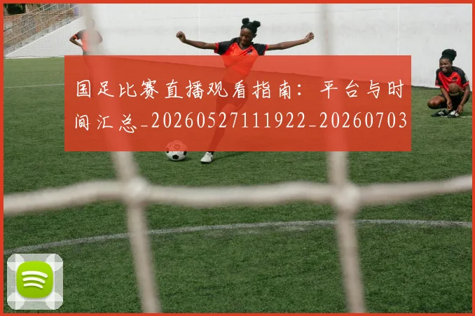 国足比赛直播观看指南：平台与时间汇总_20260527111922_20260703224210_20260719164902