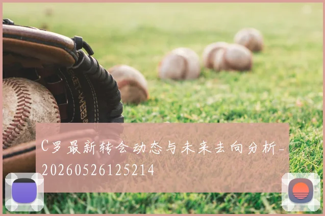 C罗最新转会动态与未来去向分析_20260526125214