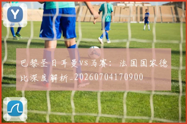 巴黎圣日耳曼vs马赛：法国国家德比深度解析_20260704170900