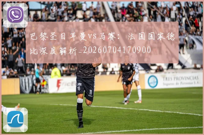 巴黎圣日耳曼vs马赛：法国国家德比深度解析_20260704170900