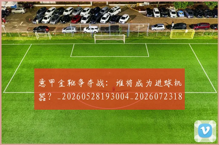 意甲金靴争夺战：谁将成为进球机器？_20260528193004_20260723181036
