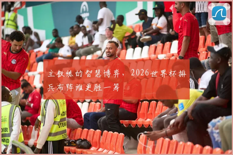 主教练的智慧博弈，2026世界杯排兵布阵谁更胜一筹