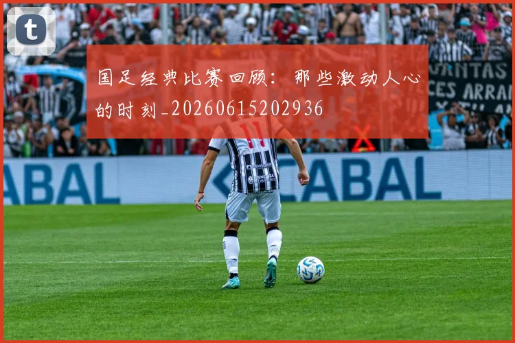 国足经典比赛回顾：那些激动人心的时刻_20260615202936