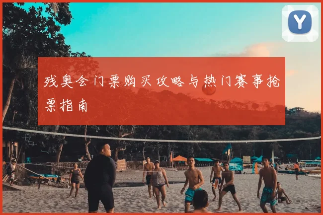 残奥会门票购买攻略与热门赛事抢票指南