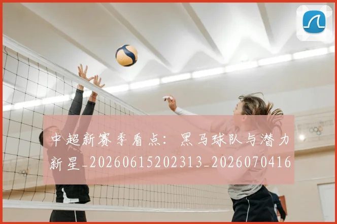 中超新赛季看点:黑马球队与潜力新星_20260615202313_20260704163919