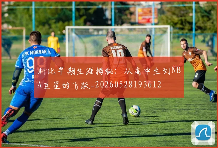 科比早期生涯揭秘：从高中生到NBA巨星的飞跃_20260528193612