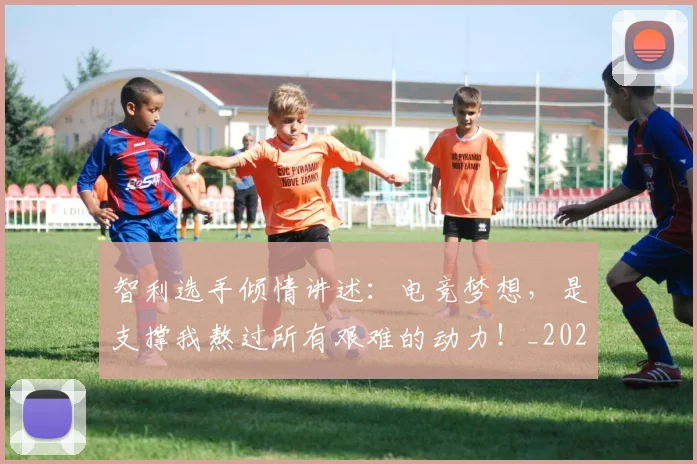 智利选手倾情讲述：电竞梦想，是支撑我熬过所有艰难的动力！_20260707021203_20260731172329