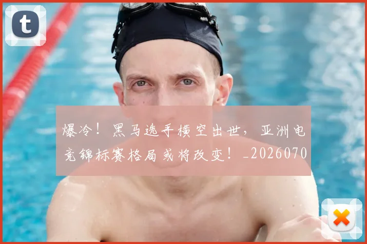 爆冷！黑马选手横空出世，亚洲电竞锦标赛格局或将改变！_20260708191052_20260802155528