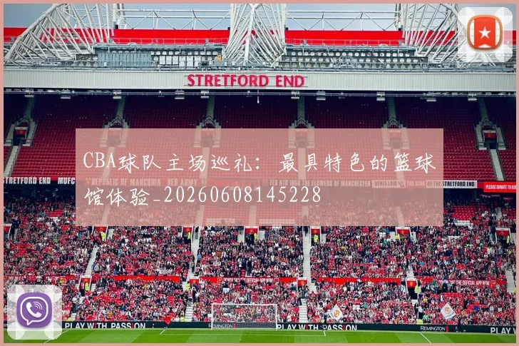 CBA球队主场巡礼：最具特色的篮球馆体验_20260608145228